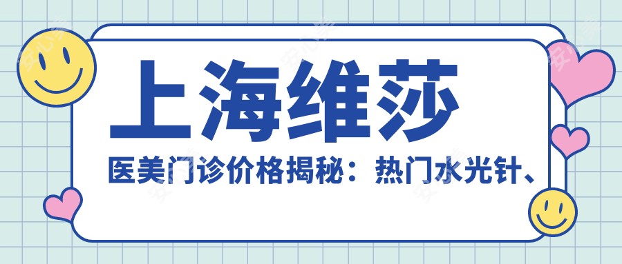 上海维莎医美门诊价格揭秘：热门、热玛吉项目费用一览