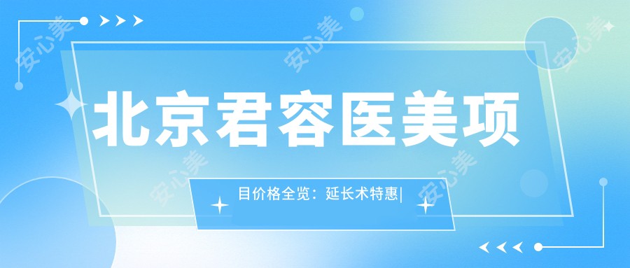 北京君容医美项目价格全览:延长术实惠|下颌角微雕价优|轮廓吸脂塑形|隆胸丰型任选|眼袋去除轻松|鼻修复精细|双眼皮定制|脂肪填充塑形|颧骨调整,详询价格!