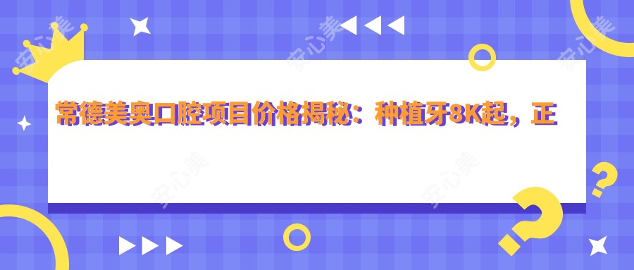 常德美奥口腔项目价格揭秘:种植牙8K起,正畸1.5W起,洁牙仅需199元起
