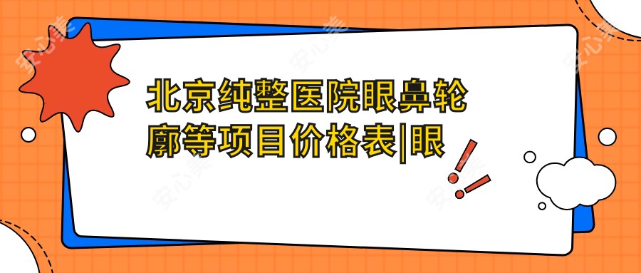 北京纯整医院眼鼻轮廓等项目价格表|眼综合详询+双眼皮实惠+脂肪填充优惠