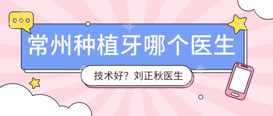 常州种植牙哪个医生技术好?刘正秋医生可靠,常州太平洋口腔创建人!附详细介绍及预约方式