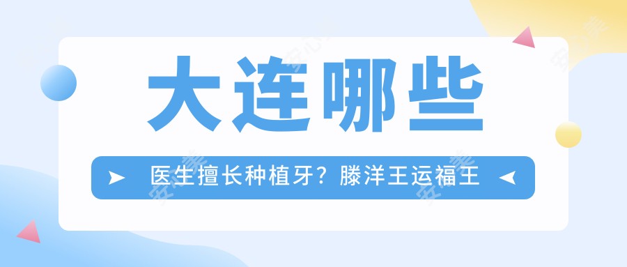 大连哪些医生擅长种植牙？滕洋王运福王涛等医生榜上有名