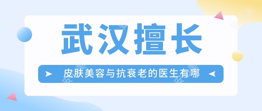 武汉擅长皮肤美容与抗衰老的医生有哪些?徐世正、雷铁池等医生榜上有名