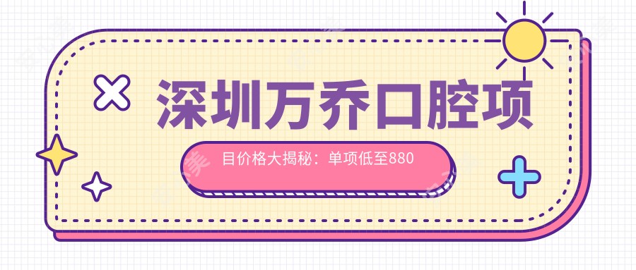 深圳万乔口腔项目价格大揭秘:单项低至880起!