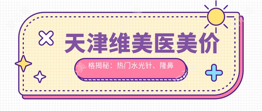 天津维美医美价格揭秘:热门、隆鼻项目费用一览