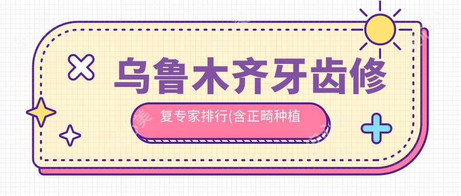 乌鲁木齐牙齿修复医生排行(含正畸种植推荐+费用)_美奥小白兔医生精选