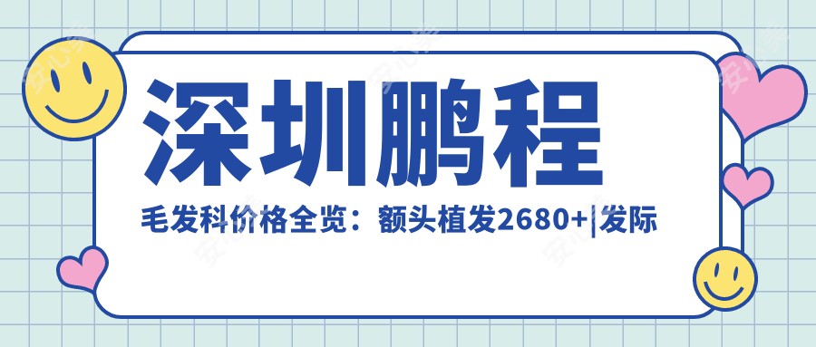 深圳鹏程毛发科价格全览:额头植发2680+|发际线调整3800+|更多项目优惠详询