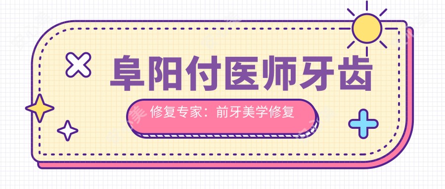 阜阳付医师牙齿修复医生:前牙美学修复与全瓷牙实例精选
