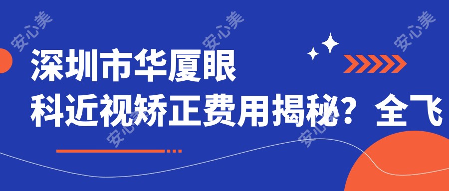 深圳市华厦眼科近视矫正费用揭秘?全飞秒近视手术约1W+ 半飞秒亲民价近1W 晶体植入术约3W起