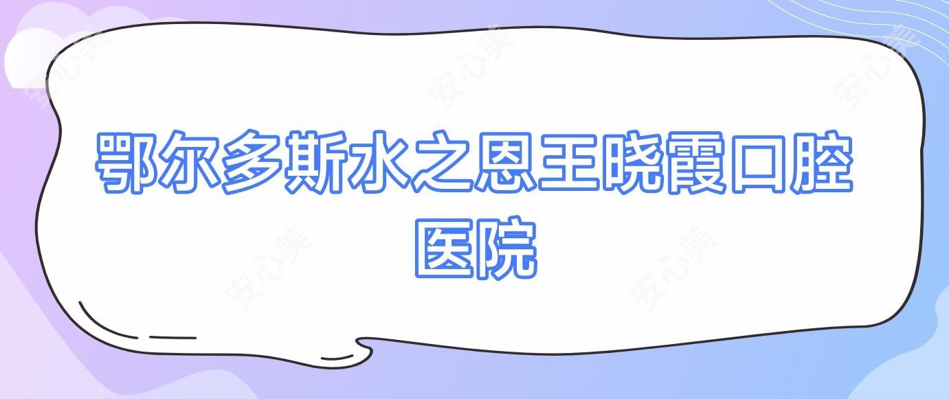 鄂尔多斯水之恩王晓霞口腔医院