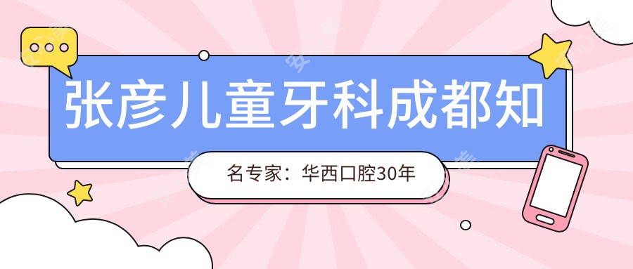 张彦儿童牙科成都有名医生:华西口腔30年经验解决各类牙齿问题