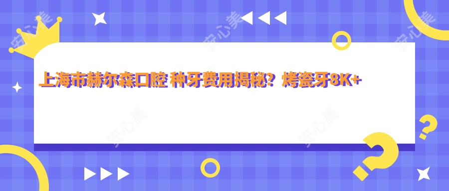 上海市赫尔森口腔 种牙费用揭秘?烤瓷牙8K+ 矫正2W+ 美白套餐1W+