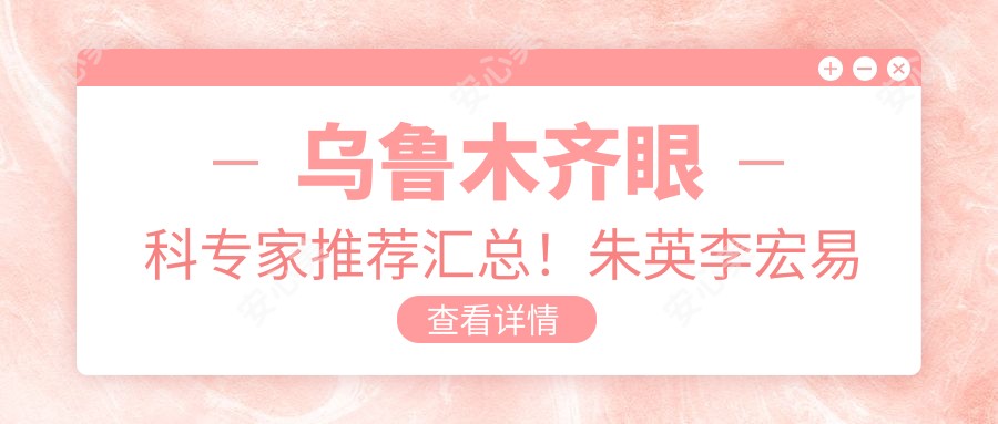乌鲁木齐眼科医生推荐汇总!朱英李宏易湘龙擅长眼疾治疗受好评!