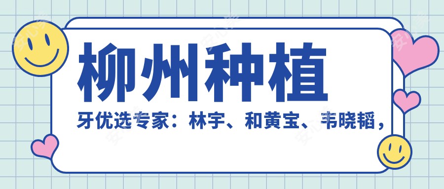 柳州种植牙优选医生:林宇、和黄宝、韦晓韬,专注人工种植牙、牙齿矫正