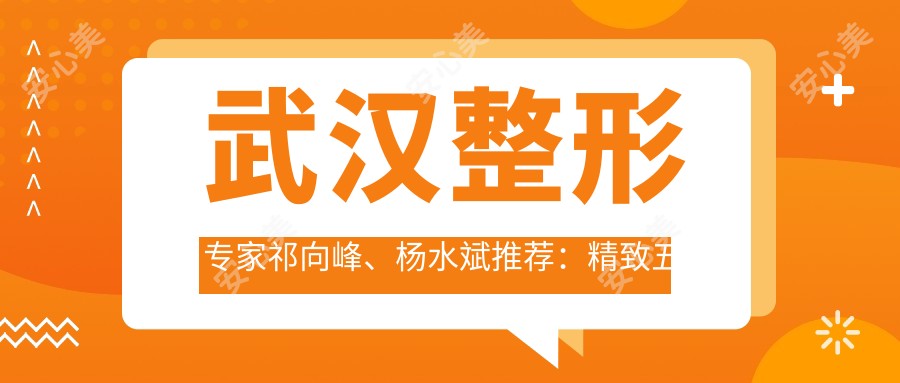 武汉整形医生祁向峰、杨水斌推荐：精致五官与美体塑形技艺精细