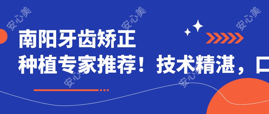 南阳牙齿矫正种植医生推荐!技术精细,口碑优良,值得信赖!