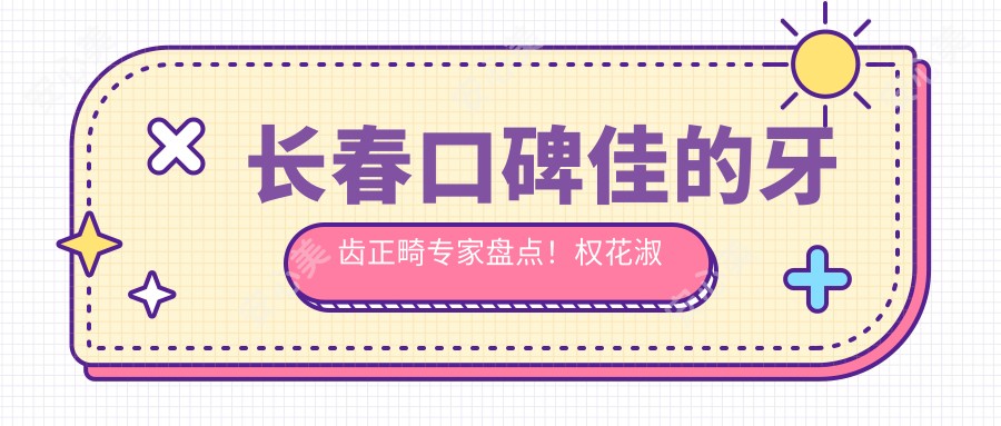 长春口碑佳的牙齿正畸医生盘点!权花淑牛天星等实力医生推荐!
