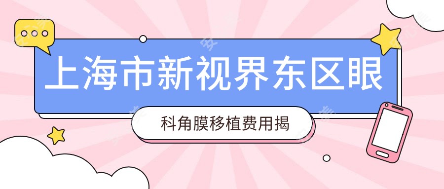 上海市新视界东区眼科角膜移植费用揭秘?近视激光约1W+ 白内障手术2W+ 干眼治疗套餐5K+