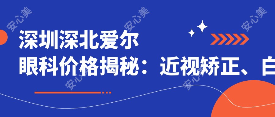 深圳深北爱尔眼科价格揭秘:近视矫正、白内障手术等眼科项目费用一览