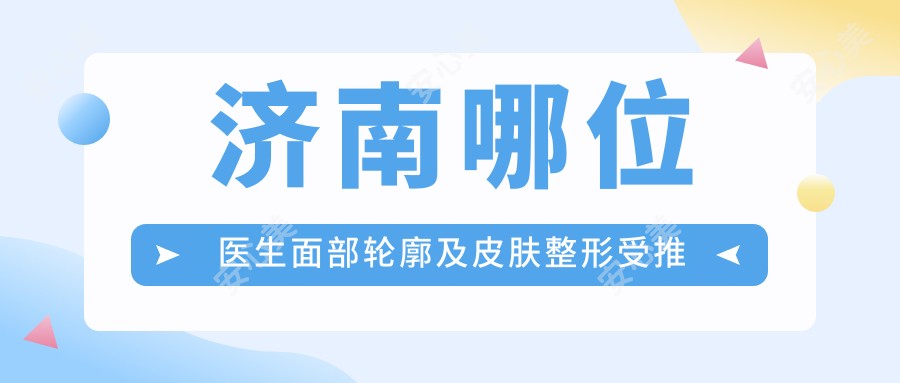 济南哪位医生面部轮廓及皮肤整形受推崇?宋国栋、贾军、刘振中医生详解