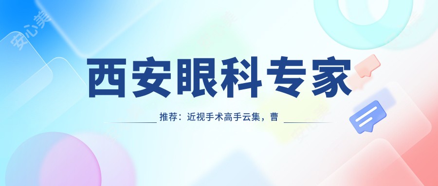 西安眼科医生推荐:近视手术高手云集,曹文娟、姚国敏、李勇技术精细,口碑优良!