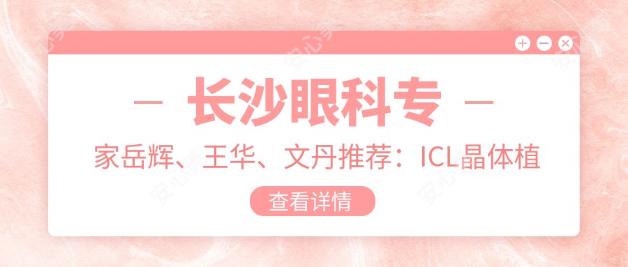 长沙眼科医生岳辉、王华、文丹推荐:ICL晶体植入及全飞秒手术技术精细