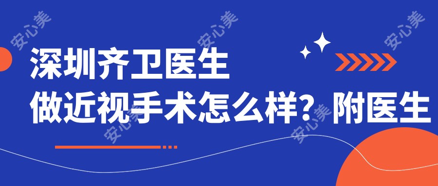 深圳齐卫医生做近视手术怎么样?附医生简介及擅长项目