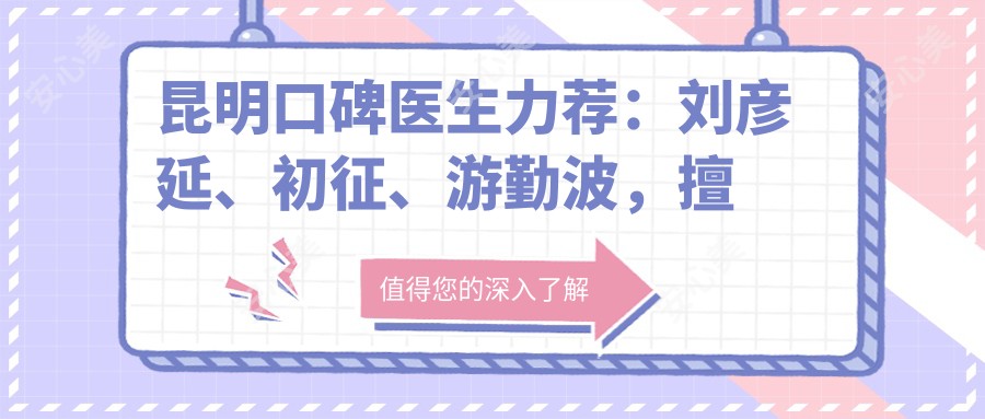 昆明口碑医生力荐:刘彦延、初征、游勤波,擅长根管治疗、种植牙及全瓷修复