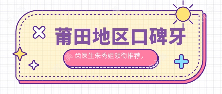 莆田地区口碑牙齿医生朱秀姐领衔推荐，解决牙齿畸形与美白修复