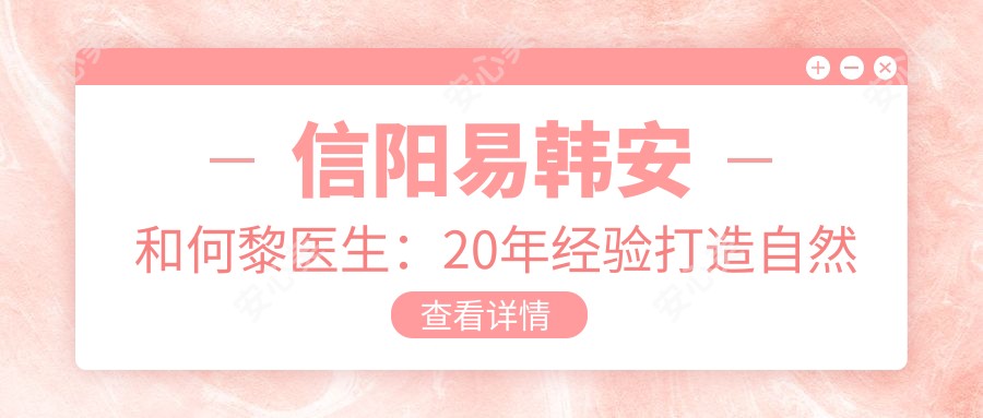 信阳易韩安和何黎医生:20年经验打造自然双眼皮与鼻部综合整形