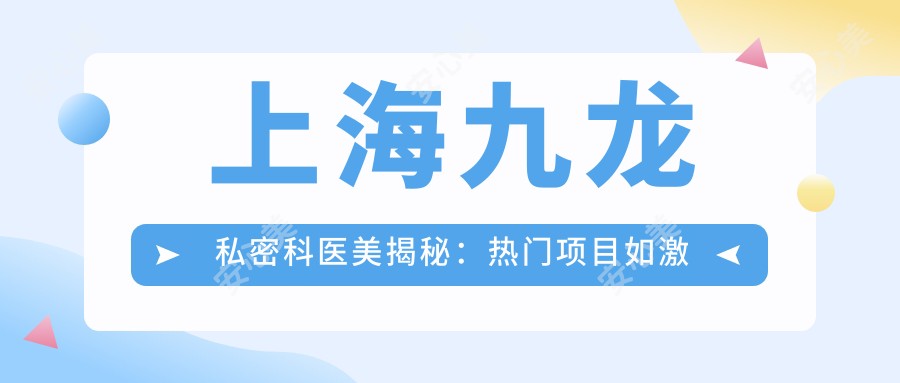 上海九龙私密科医美揭秘:热门项目如激光脱毛、玻尿酸填充价格一览