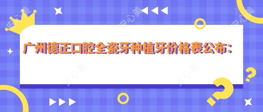 广州德正口腔全瓷牙种植牙价格表公布:全口义齿颧骨整形等项目费用明细