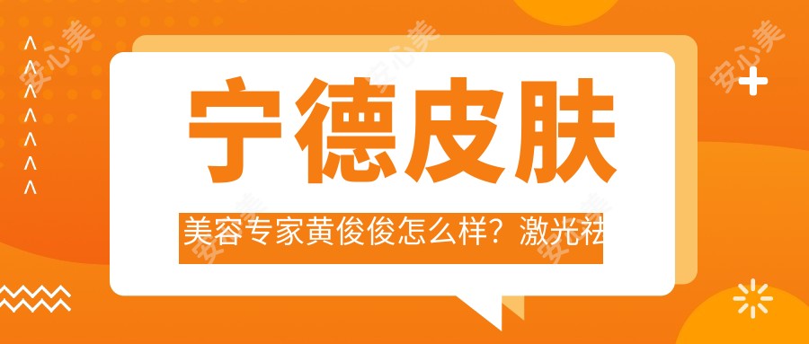 宁德皮肤美容医生黄俊俊怎么样?激光祛斑抗衰技术解析!