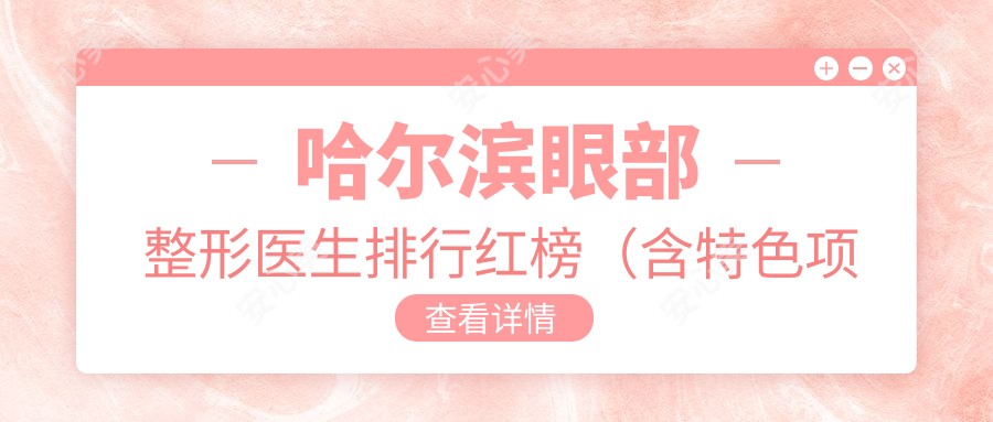 哈尔滨眼部整形医生排行红榜(含特色项目+费用指南)_眼部美化优选