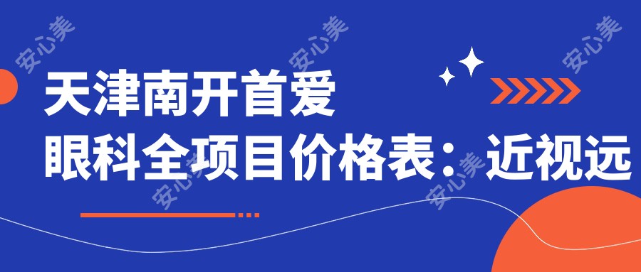 天津南开首爱眼科全项目价格表:近视远视矫正至散光PRL晶体2890+起