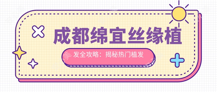 成都绵宜丝缘植发全攻略:揭秘热门植发项目价格表
