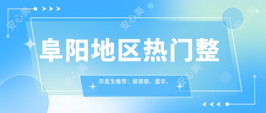 阜阳地区热门整形医生推荐：裴丽丽、盛华、勇中华擅长眼部鼻部胸部整形