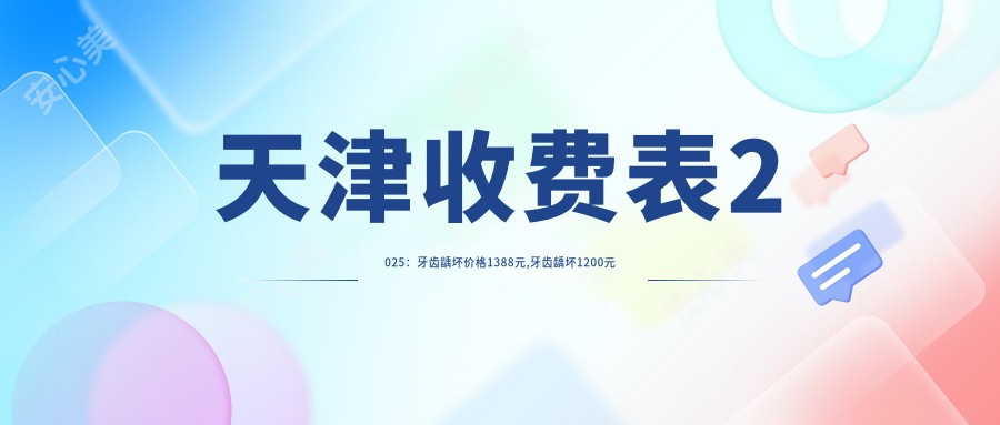 天津收费表2025:牙齿龋坏价格1388元,牙齿龋坏1200元起