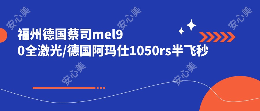 福州德国蔡司mel90全激光/德国阿玛仕1050rs半飞秒激光费用明细预览表(2025福州德国蔡司mel90全激光德国蔡司mel90全激光均价为：16888元)