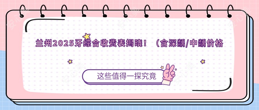 兰州2025牙综合收费表揭晓！（含深龋/中龋价格价目表）