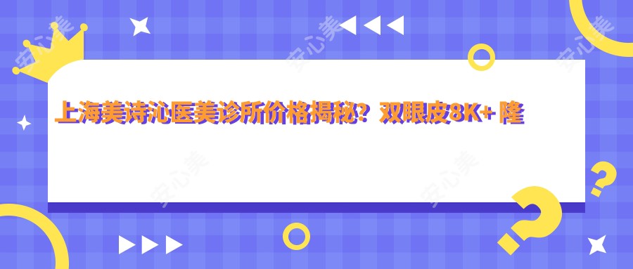 上海美诗沁医美诊所价格揭秘?双眼皮8K+ 隆鼻1.5W+ 祛眼袋1W+