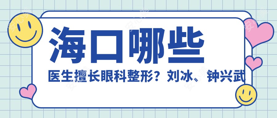 海口哪些医生擅长眼科整形?刘冰、钟兴武及丁合军等医生精研近视眼及眼部美容术