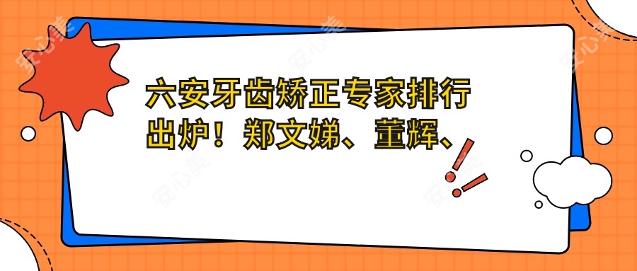 六安牙齿矫正医生排行出炉!郑文娣、董辉、邱鹏技术获赞!