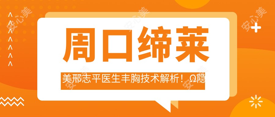周口缔莱美邢志平医生丰胸技术解析!Ω隐形切口美胸实例疗效惊艳!价格参考!