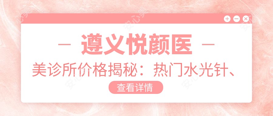 遵义悦颜医美诊所价格揭秘:热门、玻尿酸项目费用一览