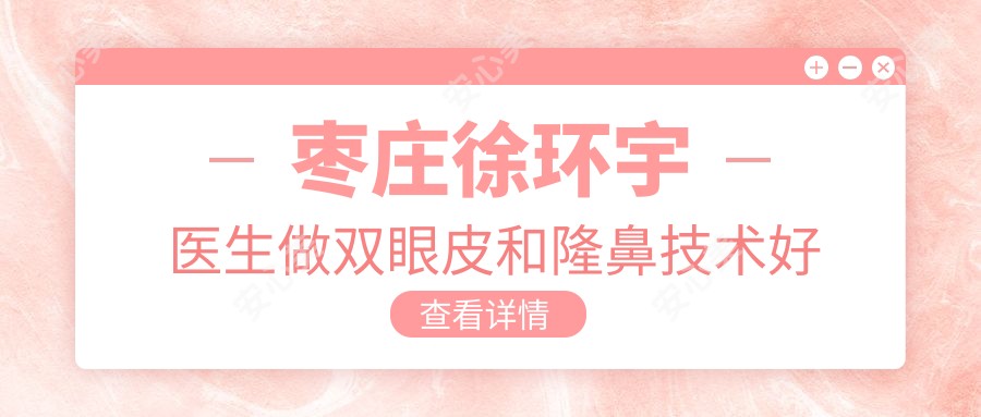 枣庄徐环宇医生做双眼皮和隆鼻技术好吗?自然真实,恢复较快!附医生介绍及医院预约方式