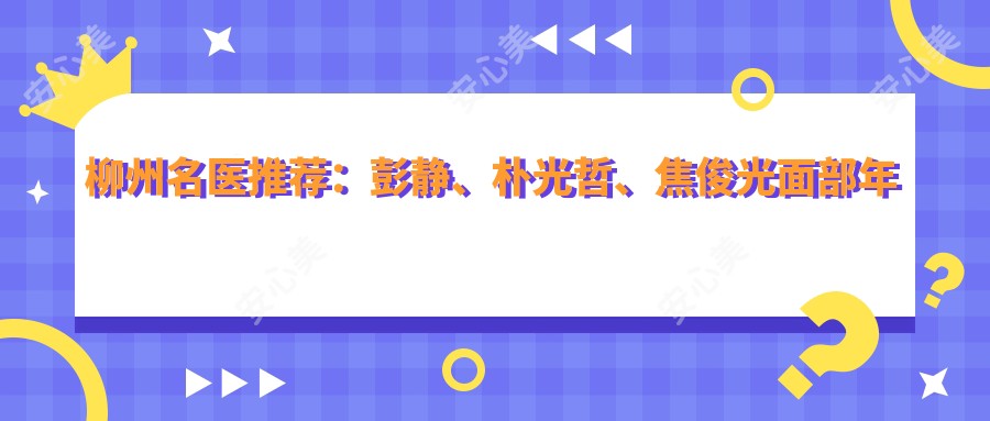 柳州名医推荐：彭静、朴光哲、焦俊光面部年轻化及精细整形测评