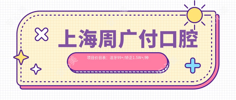 上海周广付口腔项目价目表:洁牙99+/矫正1.5W+/种植牙6K+起