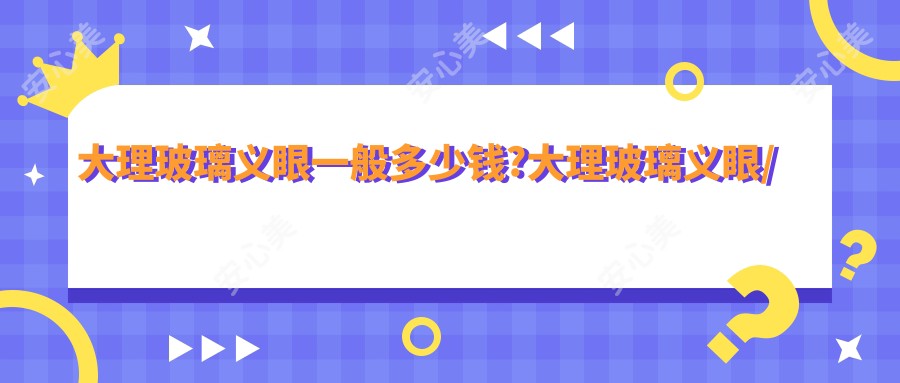 大理玻璃义眼一般多少钱?大理玻璃义眼/树脂义眼/高分子义眼价格低