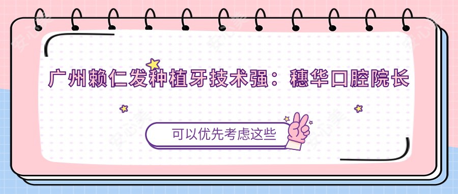 广州赖仁发种植牙技术强:穗华口腔院长高难度种植修复实例丰富